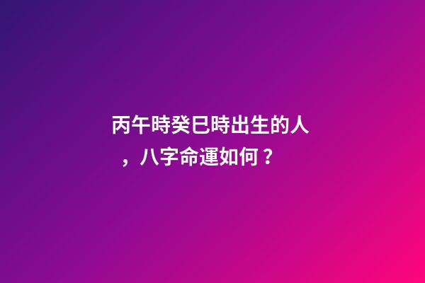丙午時癸巳時出生的人，八字命運如何？